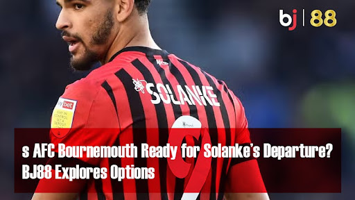 AFC Bournemouth Solanke ගේ පිටවීම සඳහා සූදානම්ද? BJ88 විකල්ප ගවේෂණය කරයි